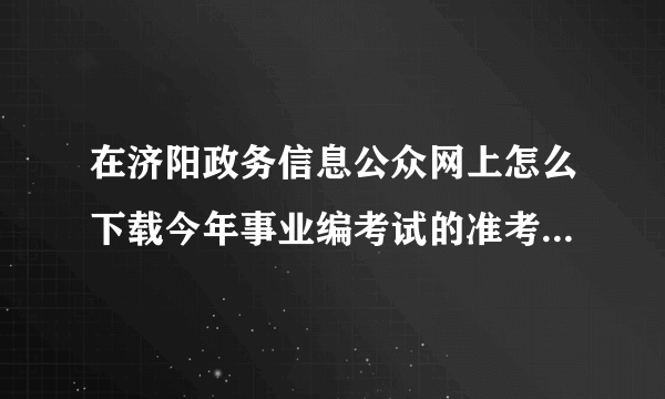 在济阳政务信息公众网上怎么下载今年事业编考试的准考证，找不到，急！