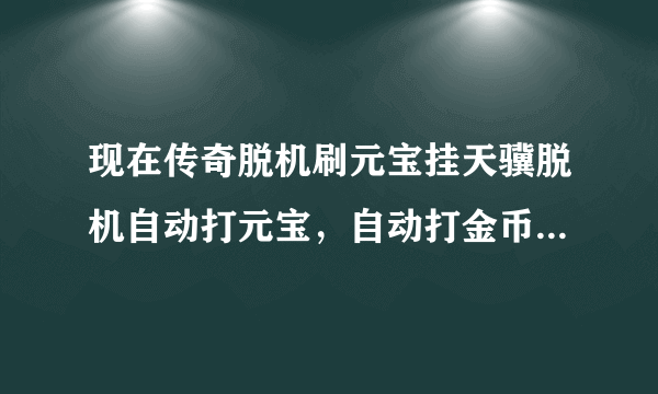 现在传奇脱机刷元宝挂天骥脱机自动打元宝，自动打金币，自动挖矿在哪找，有免费的吗，求大神告诉我下