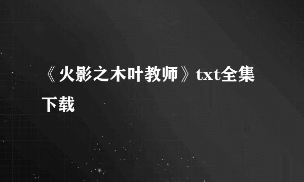 《火影之木叶教师》txt全集下载