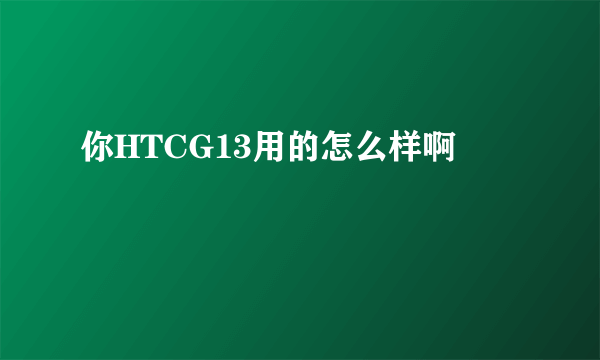 你HTCG13用的怎么样啊