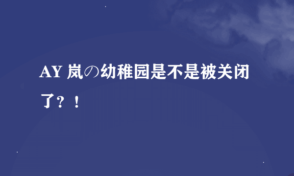 AY 岚の幼稚园是不是被关闭了？！