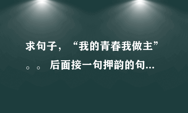 求句子，“我的青春我做主”。。 后面接一句押韵的句子，最好霸气点的```