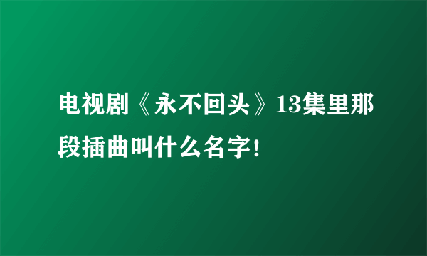 电视剧《永不回头》13集里那段插曲叫什么名字！