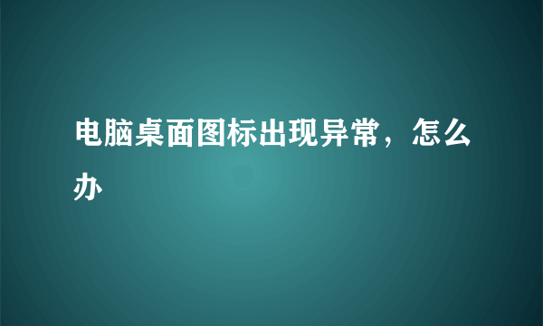 电脑桌面图标出现异常，怎么办