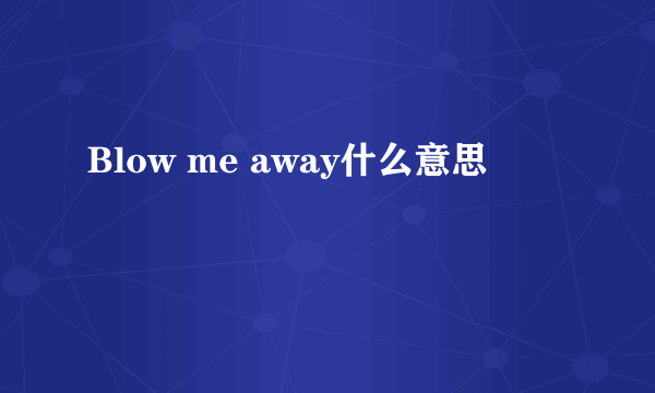 Blow me away什么意思