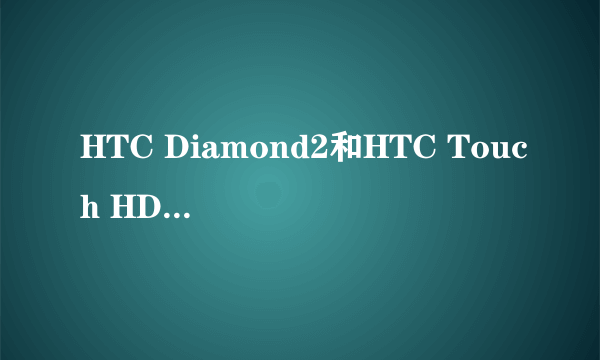 HTC Diamond2和HTC Touch HD哪个好，就玩游戏，拍照效果，上网等方便。？