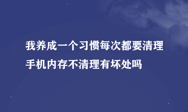 我养成一个习惯每次都要清理手机内存不清理有坏处吗