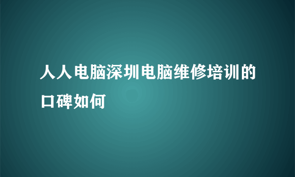 人人电脑深圳电脑维修培训的口碑如何