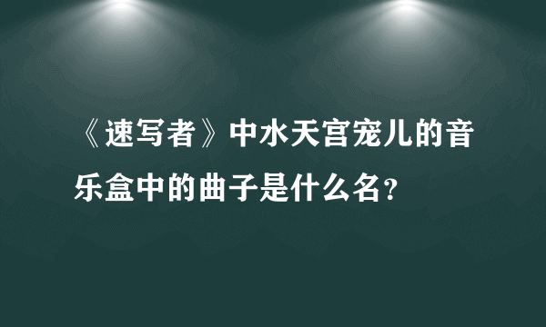 《速写者》中水天宫宠儿的音乐盒中的曲子是什么名？