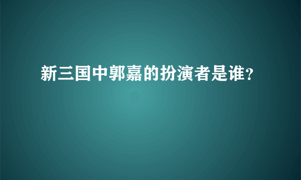 新三国中郭嘉的扮演者是谁？