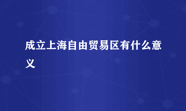 成立上海自由贸易区有什么意义