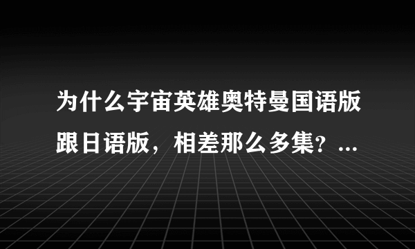 为什么宇宙英雄奥特曼国语版跟日语版，相差那么多集？国语版39集，日语版154集？下面图一是宇宙英雄