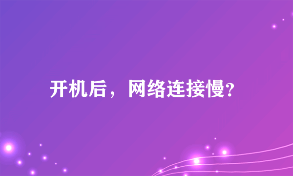 开机后，网络连接慢？