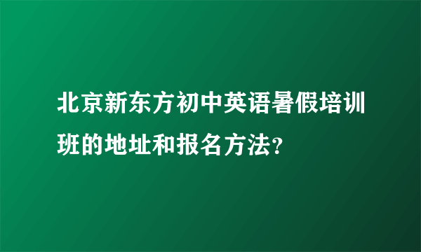 北京新东方初中英语暑假培训班的地址和报名方法？