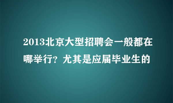 2013北京大型招聘会一般都在哪举行？尤其是应届毕业生的