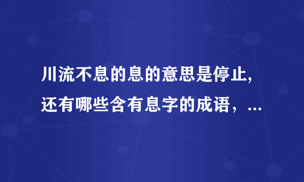 川流不息的息的意思是停止,还有哪些含有息字的成语，有意思相同，他们都有什么共同点？