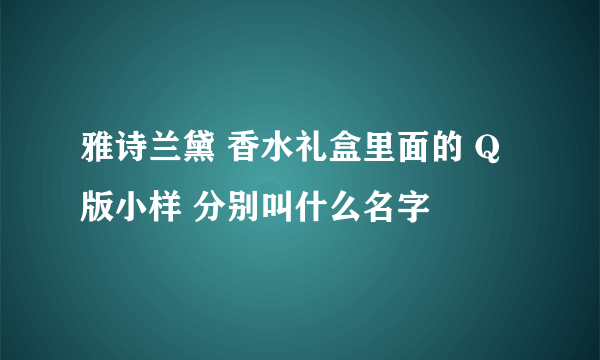 雅诗兰黛 香水礼盒里面的 Q版小样 分别叫什么名字