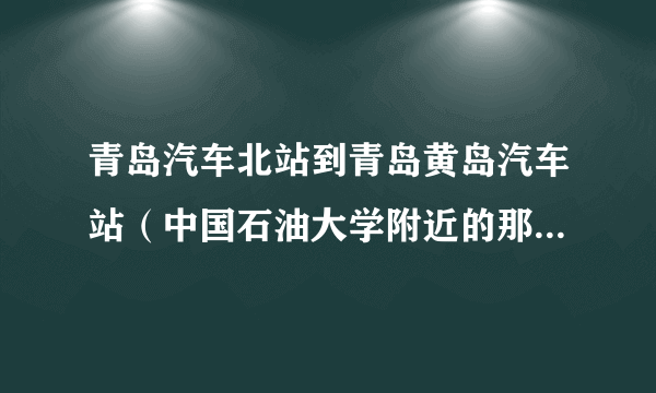 青岛汽车北站到青岛黄岛汽车站（中国石油大学附近的那个），发车时间和票价