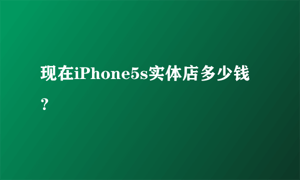 现在iPhone5s实体店多少钱？