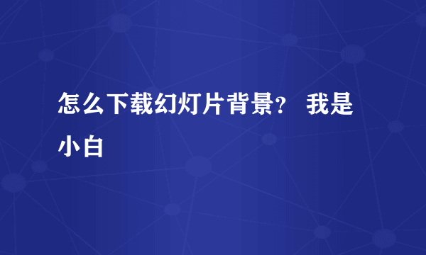 怎么下载幻灯片背景？ 我是小白