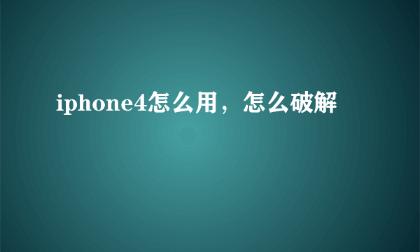 iphone4怎么用，怎么破解