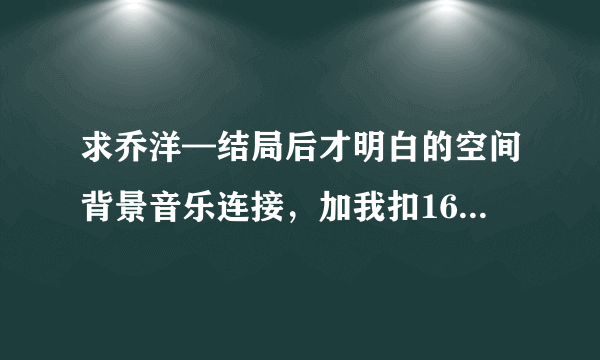 求乔洋—结局后才明白的空间背景音乐连接，加我扣164846827非诚勿扰！！！！！