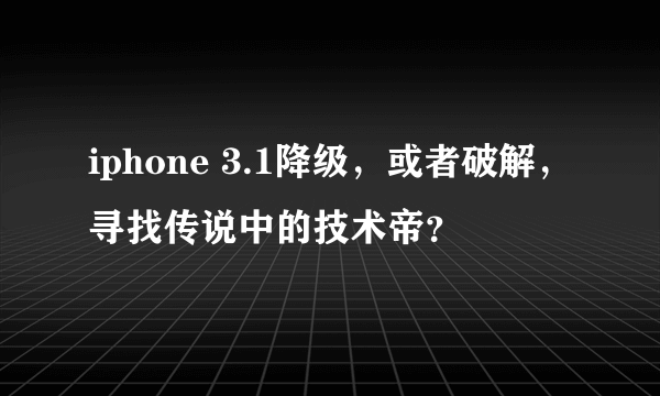 iphone 3.1降级，或者破解，寻找传说中的技术帝？