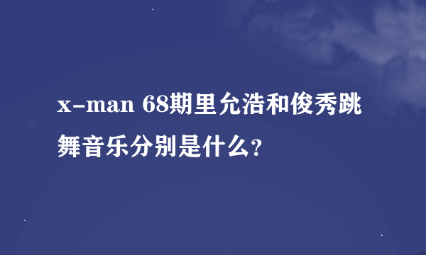 x-man 68期里允浩和俊秀跳舞音乐分别是什么？