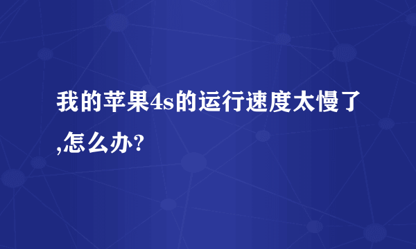 我的苹果4s的运行速度太慢了,怎么办?