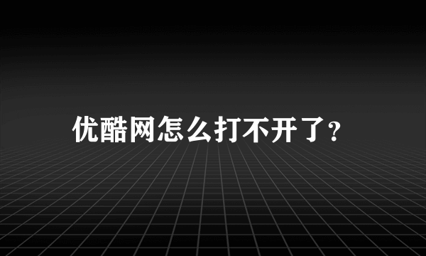 优酷网怎么打不开了？
