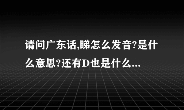 请问广东话,睇怎么发音?是什么意思?还有D也是什么意思呢?