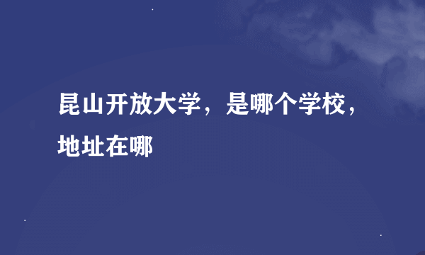 昆山开放大学，是哪个学校，地址在哪