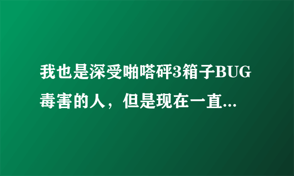 我也是深受啪嗒砰3箱子BUG毒害的人，但是现在一直不会用金手指，所以谢谢你能不能告诉我怎么修复啊，感谢