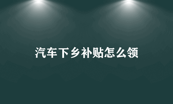 汽车下乡补贴怎么领