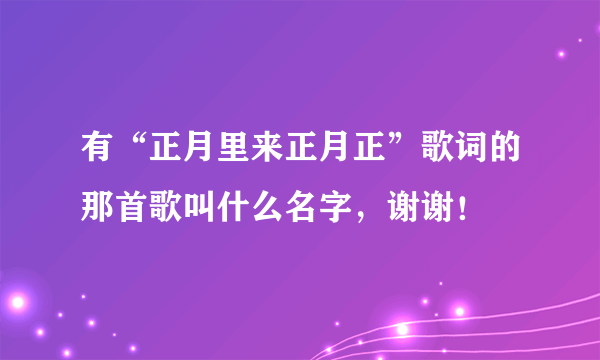 有“正月里来正月正”歌词的那首歌叫什么名字，谢谢！