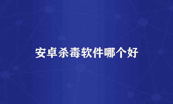 安卓杀毒软件哪个好