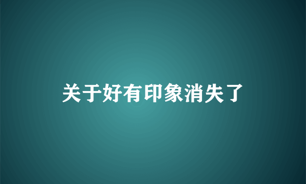关于好有印象消失了