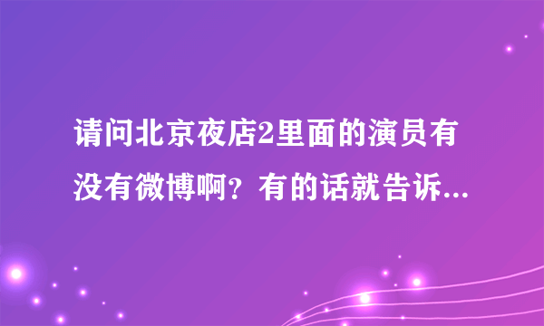 请问北京夜店2里面的演员有没有微博啊？有的话就告诉我，我感激不尽。