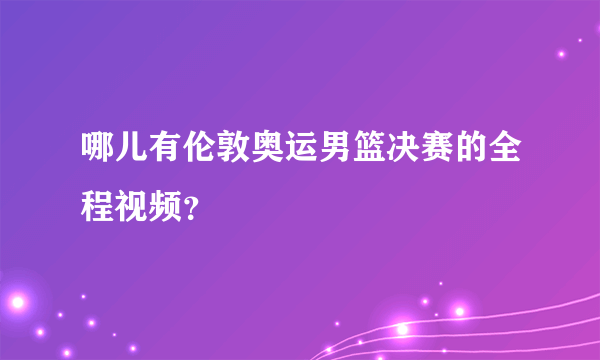 哪儿有伦敦奥运男篮决赛的全程视频？