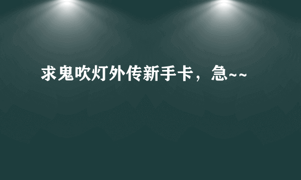 求鬼吹灯外传新手卡，急~~