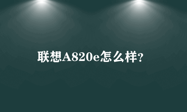 联想A820e怎么样？