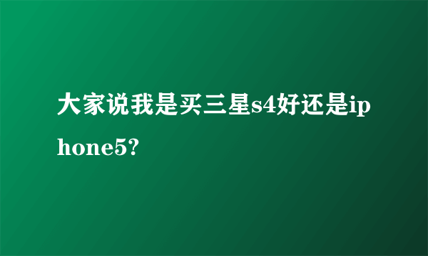 大家说我是买三星s4好还是iphone5?