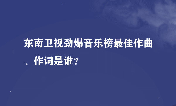 东南卫视劲爆音乐榜最佳作曲、作词是谁？