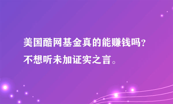 美国酷网基金真的能赚钱吗？不想听未加证实之言。