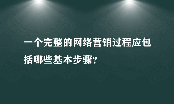 一个完整的网络营销过程应包括哪些基本步骤？