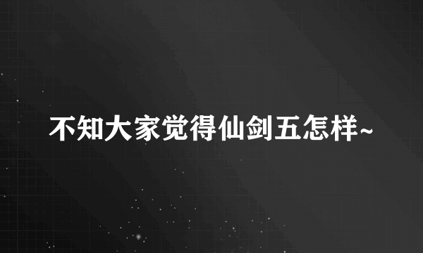 不知大家觉得仙剑五怎样~