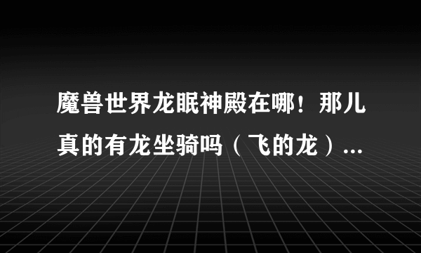 魔兽世界龙眠神殿在哪！那儿真的有龙坐骑吗（飞的龙）！急需～具体地址～要多少钱？