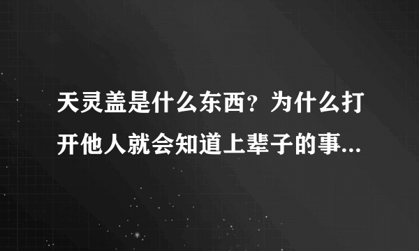 天灵盖是什么东西？为什么打开他人就会知道上辈子的事情，在哪里？怎么打开？