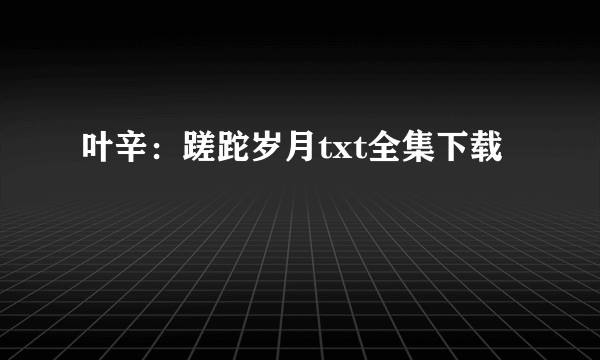 叶辛：蹉跎岁月txt全集下载
