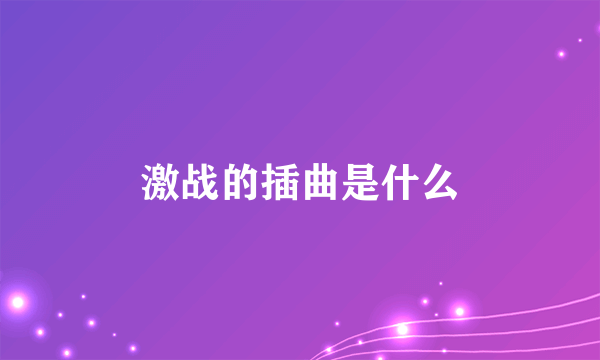 激战的插曲是什么